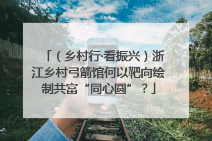 （乡村行·看振兴）浙江乡村弓箭馆何以靶向绘制共富“同心圆”？