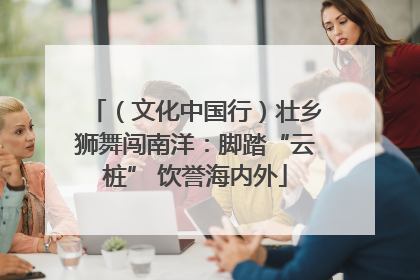 （文化中国行）壮乡狮舞闯南洋：脚踏“云桩” 饮誉海内外