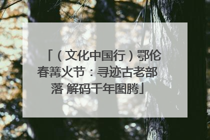 （文化中国行）鄂伦春篝火节：寻迹古老部落 解码千年图腾