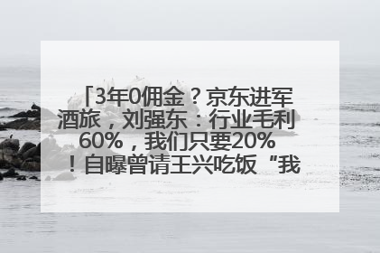 3年0佣金？京东进军酒旅，刘强东：行业毛利60%，我们只要20%！自曝曾请王兴吃饭“我要做外卖了”