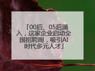 00后、05后涌入，这家企业启动全国招聘周，吸引AI时代多元人才