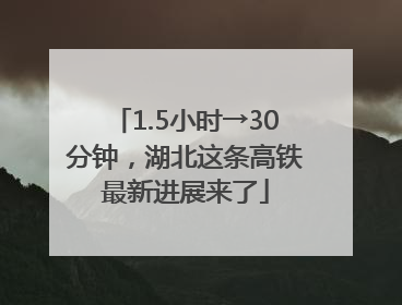 1.5小时→30分钟，湖北这条高铁最新进展来了