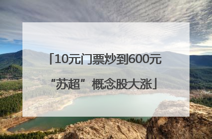 10元门票炒到600元 “苏超”概念股大涨