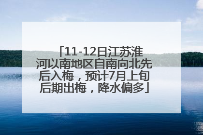11-12日江苏淮河以南地区自南向北先后入梅，预计7月上旬后期出梅，降水偏多