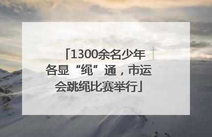 1300余名少年各显“绳”通，市运会跳绳比赛举行