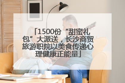 1500份“甜蜜礼包”大派送，长沙商贸旅游职院以美食传递心理健康正能量