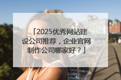 2025优秀网站建设公司推荐，企业官网制作公司哪家好？