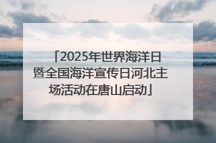2025年世界海洋日暨全国海洋宣传日河北主场活动在唐山启动