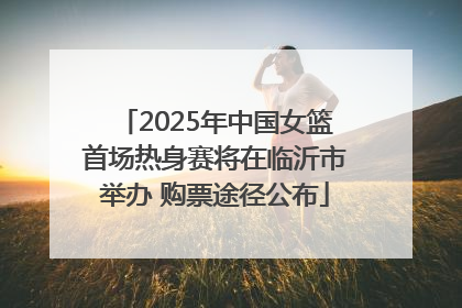 2025年中国女篮首场热身赛将在临沂市举办 购票途径公布