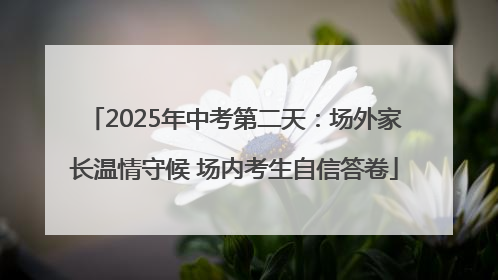 2025年中考第二天：场外家长温情守候 场内考生自信答卷