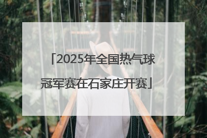 2025年全国热气球冠军赛在石家庄开赛