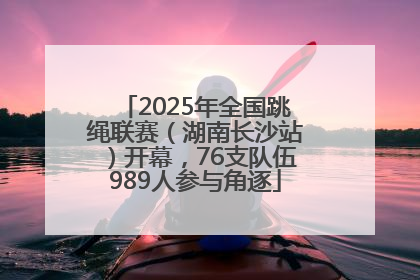 2025年全国跳绳联赛（湖南长沙站）开幕，76支队伍989人参与角逐