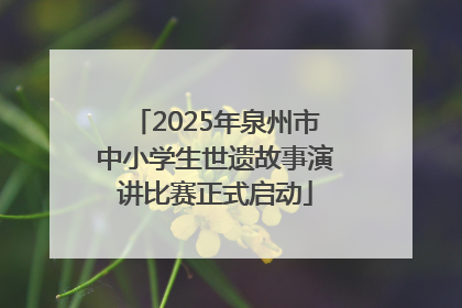 2025年泉州市中小学生世遗故事演讲比赛正式启动