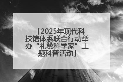 2025年现代科技馆体系联合行动举办“礼赞科学家”主题科普活动