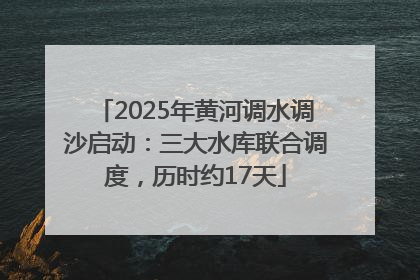 2025年黄河调水调沙启动：三大水库联合调度，历时约17天