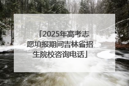 2025年高考志愿填报期间吉林省招生院校咨询电话