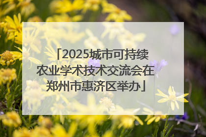 2025城市可持续农业学术技术交流会在郑州市惠济区举办