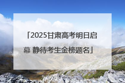 2025甘肃高考明日启幕 静待考生金榜题名