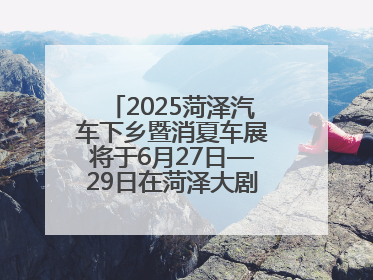 2025菏泽汽车下乡暨消夏车展将于6月27日—29日在菏泽大剧院广场举办