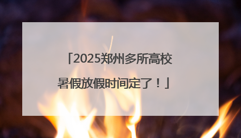 2025郑州多所高校暑假放假时间定了！