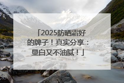 2025防晒霜好的牌子！真实分享：显白又不油腻！