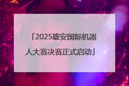 2025雄安国际机器人大赛决赛正式启动