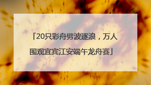 20只彩舟劈波逐浪，万人围观宜宾江安端午龙舟赛
