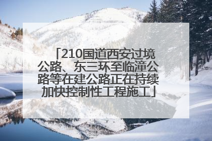 210国道西安过境公路、东三环至临潼公路等在建公路正在持续加快控制性工程施工