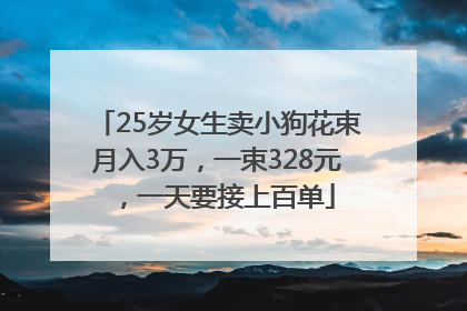 25岁女生卖小狗花束月入3万，一束328元，一天要接上百单