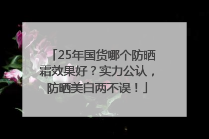 25年国货哪个防晒霜效果好？实力公认，防晒美白两不误！