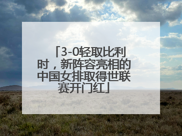 3-0轻取比利时，新阵容亮相的中国女排取得世联赛开门红