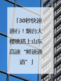 30秒快速通行！烟台大樱桃搭上山东高速“鲜速通道”