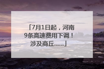 7月1日起，河南9条高速费用下调！涉及商丘……