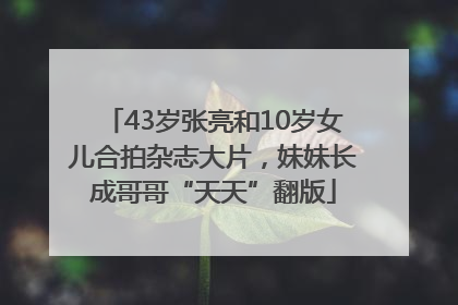 43岁张亮和10岁女儿合拍杂志大片，妹妹长成哥哥“天天”翻版