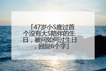 47岁小S度过首个没有大S陪伴的生日，被问如何过生日，回复6个字