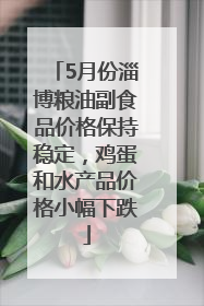 5月份淄博粮油副食品价格保持稳定，鸡蛋和水产品价格小幅下跌