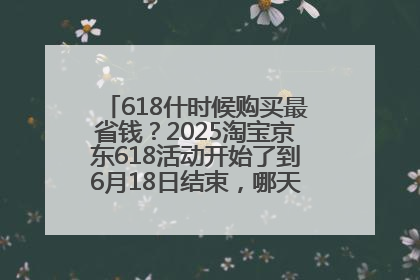 618什时候购买最省钱？2025淘宝京东618活动开始了到6月18日结束，哪天买最便宜实惠？