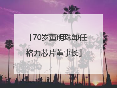 70岁董明珠卸任格力芯片董事长