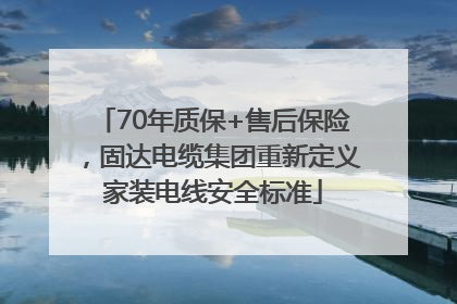 70年质保+售后保险，固达电缆集团重新定义家装电线安全标准