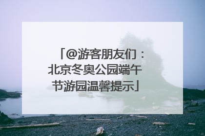 @游客朋友们：北京冬奥公园端午节游园温馨提示