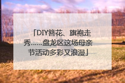 DIY簪花、旗袍走秀……盘龙区这场母亲节活动多彩又浪漫